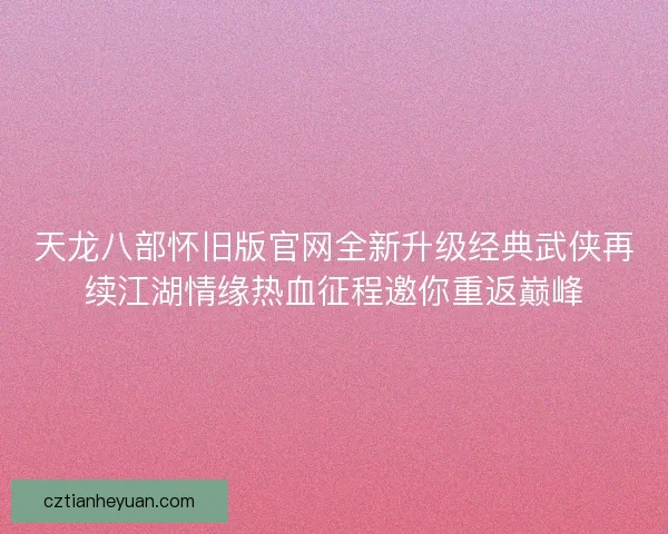 天龙八部怀旧版官网全新升级经典武侠再续江湖情缘热血征程邀你重返巅峰