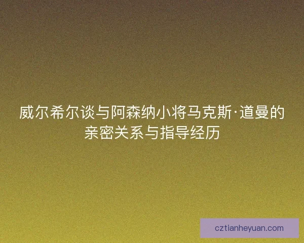 威尔希尔谈与阿森纳小将马克斯·道曼的亲密关系与指导经历