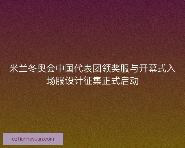 米兰冬奥会中国代表团领奖服与开幕式入场服设计征集正式启动