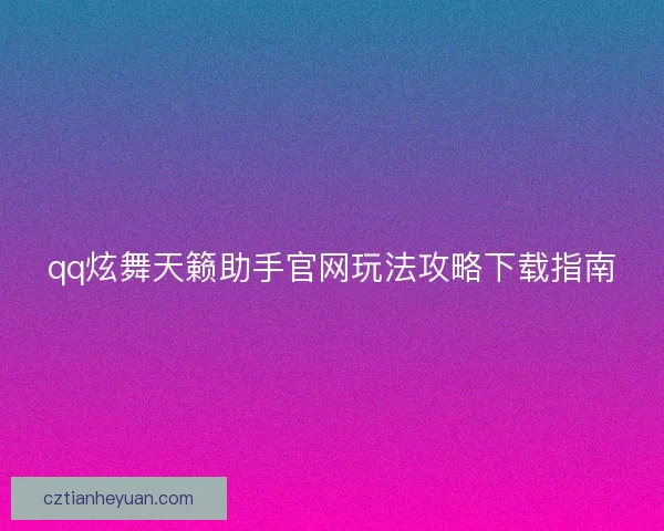 qq炫舞天籁助手官网玩法攻略下载指南