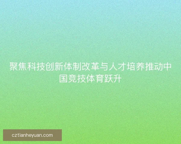 聚焦科技创新体制改革与人才培养推动中国竞技体育跃升