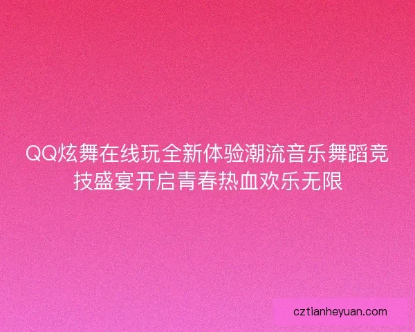 QQ炫舞在线玩全新体验潮流音乐舞蹈竞技盛宴开启青春热血欢乐无限