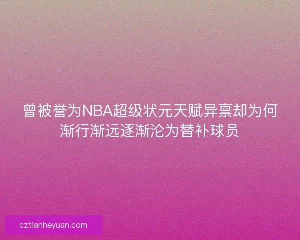 曾被誉为NBA超级状元天赋异禀却为何渐行渐远逐渐沦为替补球员
