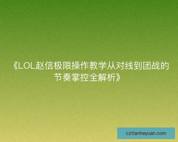 《LOL赵信极限操作教学从对线到团战的节奏掌控全解析》