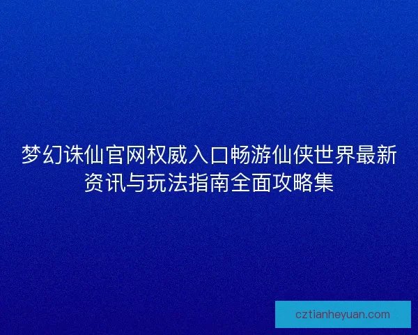 梦幻诛仙官网权威入口畅游仙侠世界最新资讯与玩法指南全面攻略集