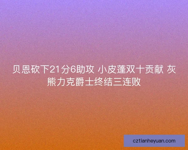 贝恩砍下21分6助攻 小皮蓬双十贡献 灰熊力克爵士终结三连败